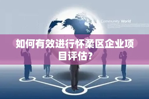 如何有效进行怀柔区企业项目评估？