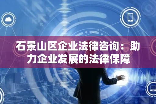 石景山区企业法律咨询：助力企业发展的法律保障