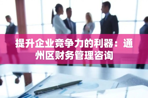 提升企业竞争力的利器：通州区财务管理咨询