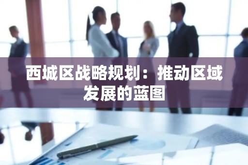 西城区战略规划：推动区域发展的蓝图