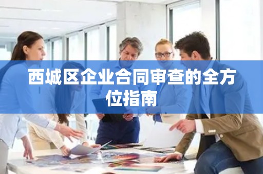 西城区企业合同审查的全方位指南