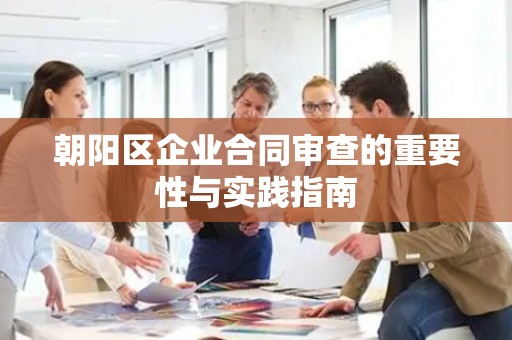 朝阳区企业合同审查的重要性与实践指南