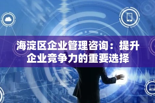 海淀区企业管理咨询：提升企业竞争力的重要选择