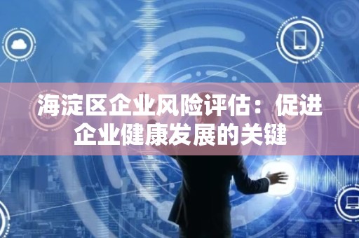 海淀区企业风险评估：促进企业健康发展的关键
