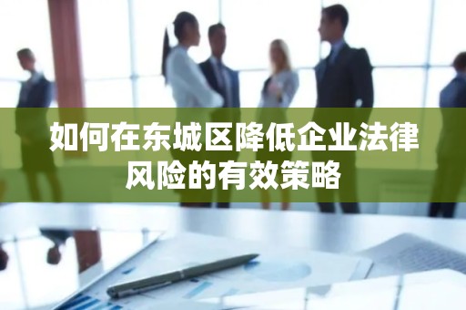 如何在密云区降低企业法律风险的有效策略