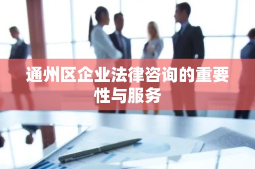 通州区企业法律咨询的重要性与服务