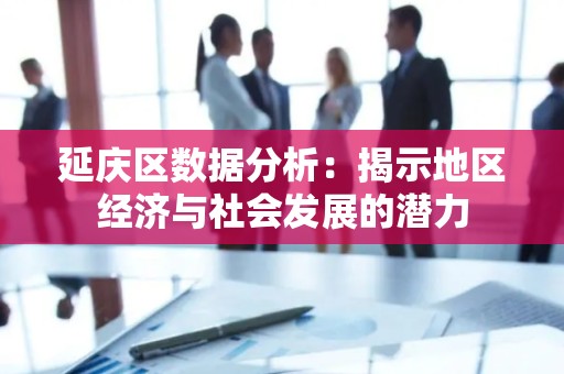 延庆区数据分析：揭示地区经济与社会发展的潜力
