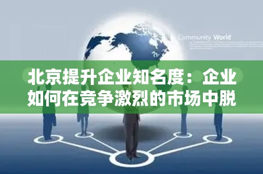 北京提升企业知名度：企业如何在竞争激烈的市场中脱颖而出