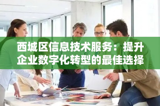 西城区信息技术服务：提升企业数字化转型的最佳选择