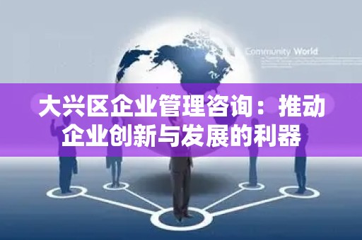 大兴区企业管理咨询：推动企业创新与发展的利器