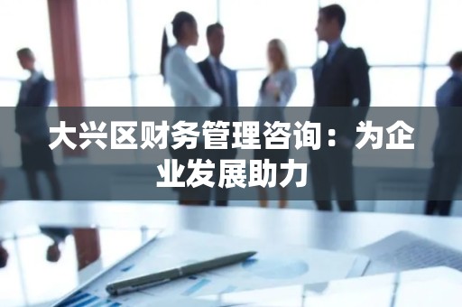 大兴区财务管理咨询：为企业发展助力