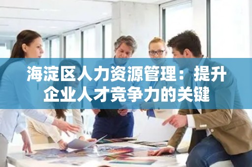 海淀区人力资源管理：提升企业人才竞争力的关键