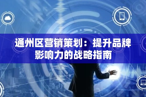 通州区营销策划：提升品牌影响力的战略指南