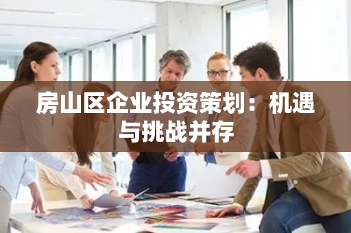 房山区企业投资策划：机遇与挑战并存