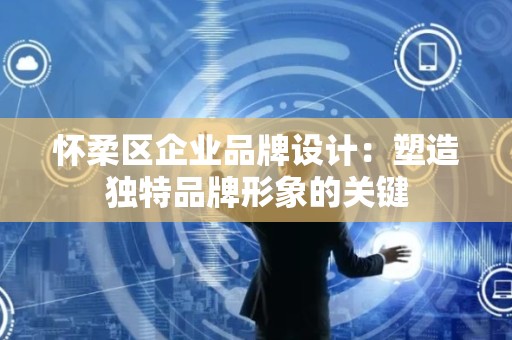 怀柔区企业品牌设计：塑造独特品牌形象的关键