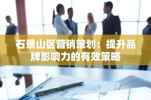 石景山区营销策划：提升品牌影响力的有效策略