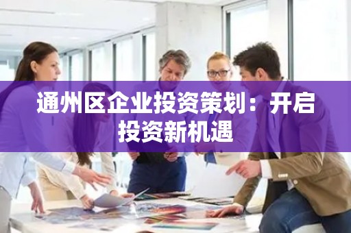 通州区企业投资策划：开启投资新机遇