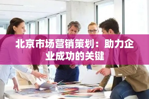 北京市场营销策划：助力企业成功的关键