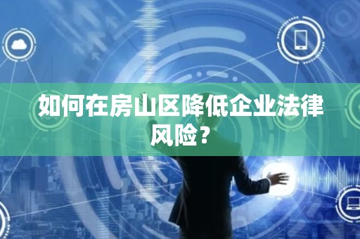 如何在房山区降低企业法律风险？