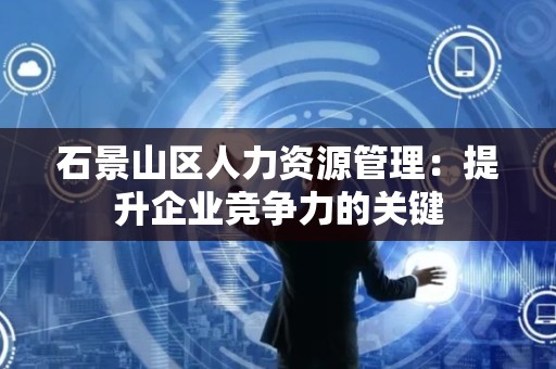 石景山区人力资源管理：提升企业竞争力的关键