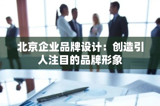 北京企业品牌设计：创造引人注目的品牌形象