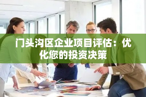 门头沟区企业项目评估：优化您的投资决策