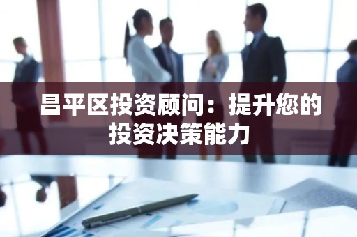昌平区投资顾问：提升您的投资决策能力