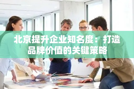 北京提升企业知名度：打造品牌价值的关键策略