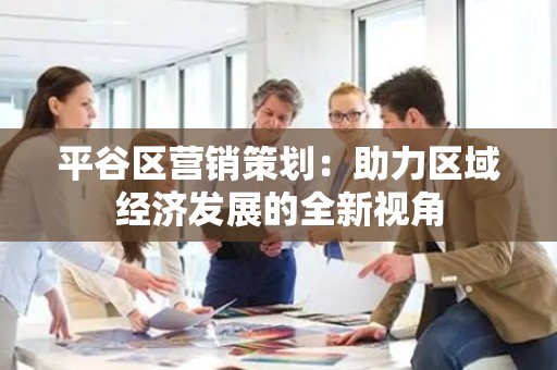平谷区营销策划：助力区域经济发展的全新视角