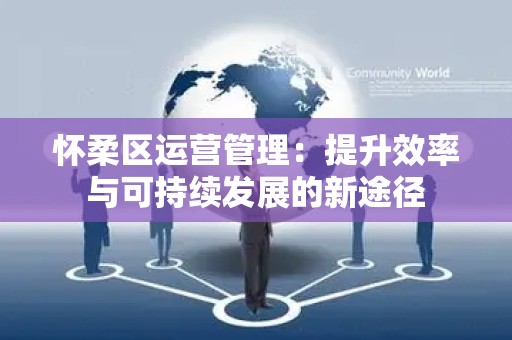 怀柔区运营管理：提升效率与可持续发展的新途径
