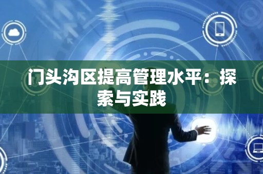门头沟区提高管理水平：探索与实践