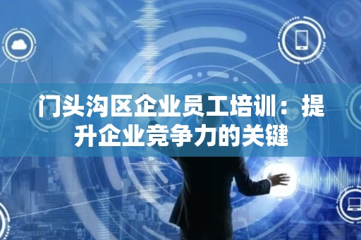 门头沟区企业员工培训：提升企业竞争力的关键
