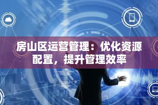 房山区运营管理：优化资源配置，提升管理效率