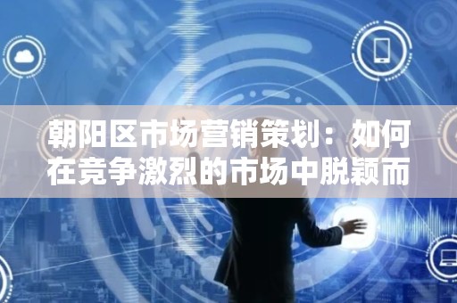 朝阳区市场营销策划：如何在竞争激烈的市场中脱颖而出