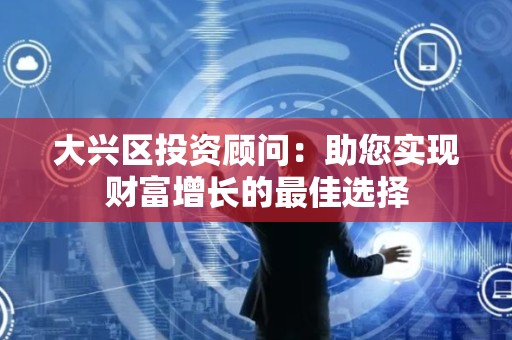 大兴区投资顾问：助您实现财富增长的最佳选择