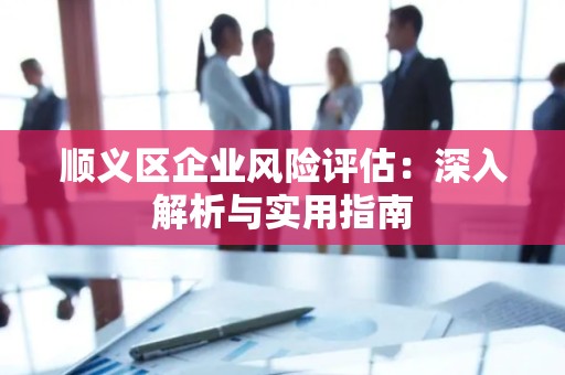 顺义区企业风险评估：深入解析与实用指南