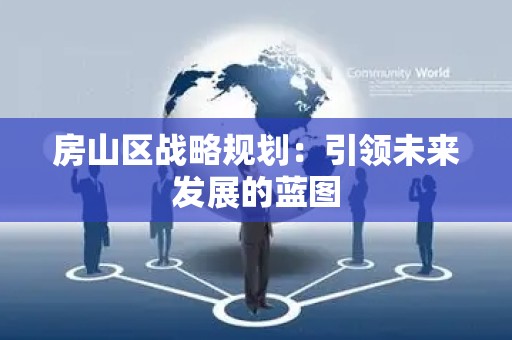 房山区战略规划：引领未来发展的蓝图