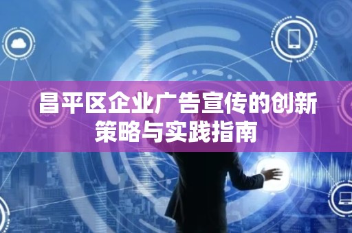 昌平区企业广告宣传的创新策略与实践指南