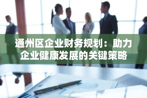 通州区企业财务规划：助力企业健康发展的关键策略