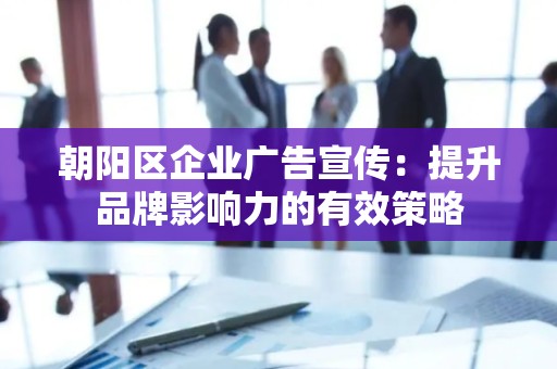 朝阳区企业广告宣传：提升品牌影响力的有效策略