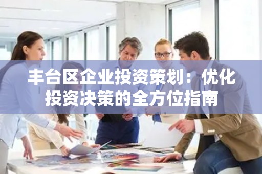 丰台区企业投资策划：优化投资决策的全方位指南