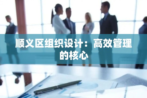 顺义区组织设计：高效管理的核心