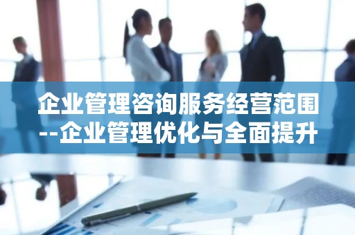 企业管理咨询服务经营范围--企业管理优化与全面提升