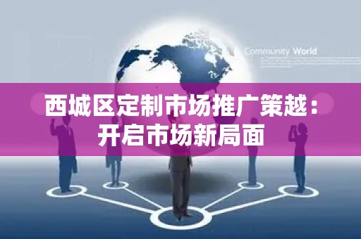 西城区定制市场推广策越：开启市场新局面