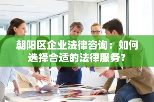 朝阳区企业法律咨询：如何选择合适的法律服务？