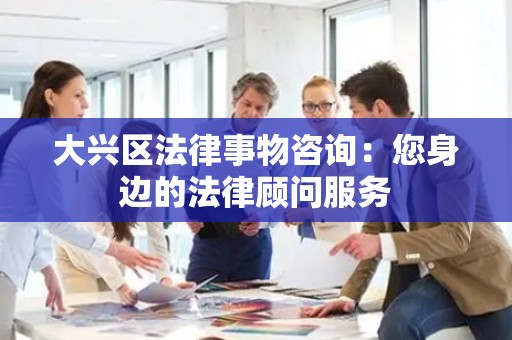 大兴区法律事物咨询：您身边的法律顾问服务