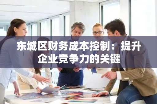 密云区财务成本控制：提升企业竞争力的关键