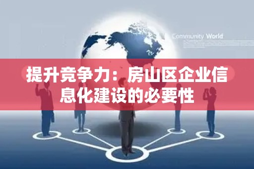 提升竞争力：房山区企业信息化建设的必要性