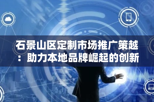 石景山区定制市场推广策越：助力本地品牌崛起的创新之路