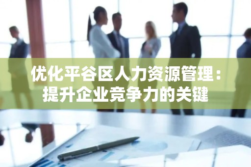 优化平谷区人力资源管理：提升企业竞争力的关键